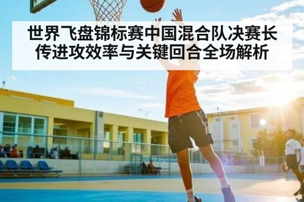 世界飞盘锦标赛中国混合队决赛长传进攻效率与关键回合全场解析