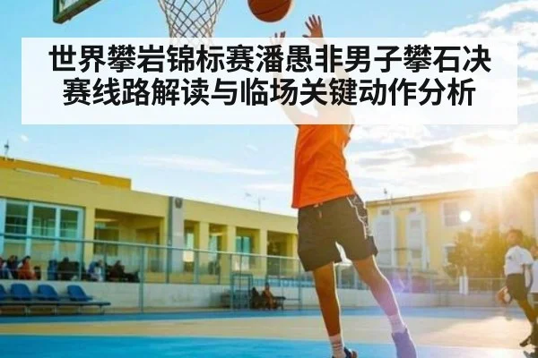 世界攀岩锦标赛潘愚非男子攀石决赛线路解读与临场关键动作分析 - kaiyun