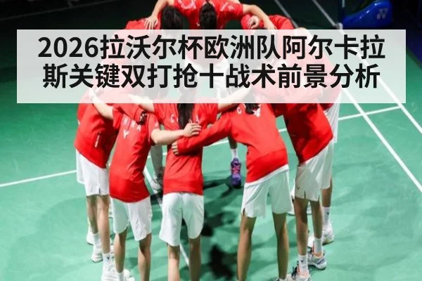 2026拉沃尔杯欧洲队阿尔卡拉斯关键双打抢十战术前景分析（kaiyun）