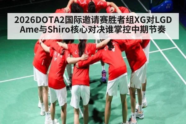 2026DOTA2国际邀请赛胜者组XG对LGD Ame与Shiro核心对决谁掌控中期节奏（kaiyun）