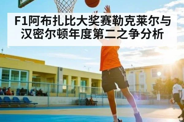 F1阿布扎比大奖赛勒克莱尔与汉密尔顿年度第二之争分析（kaiyun）