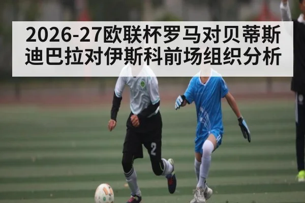 2026-27欧联杯罗马对贝蒂斯迪巴拉对伊斯科前场组织分析（kaiyun）