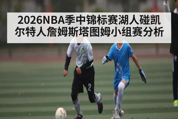 2026NBA季中锦标赛湖人碰凯尔特人詹姆斯塔图姆小组赛分析（kaiyun）