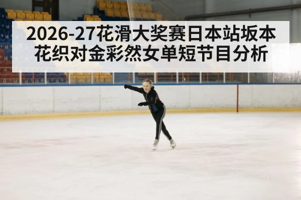 2026-27花滑大奖赛日本站坂本花织对金彩然女单短节目分析（kaiyun）